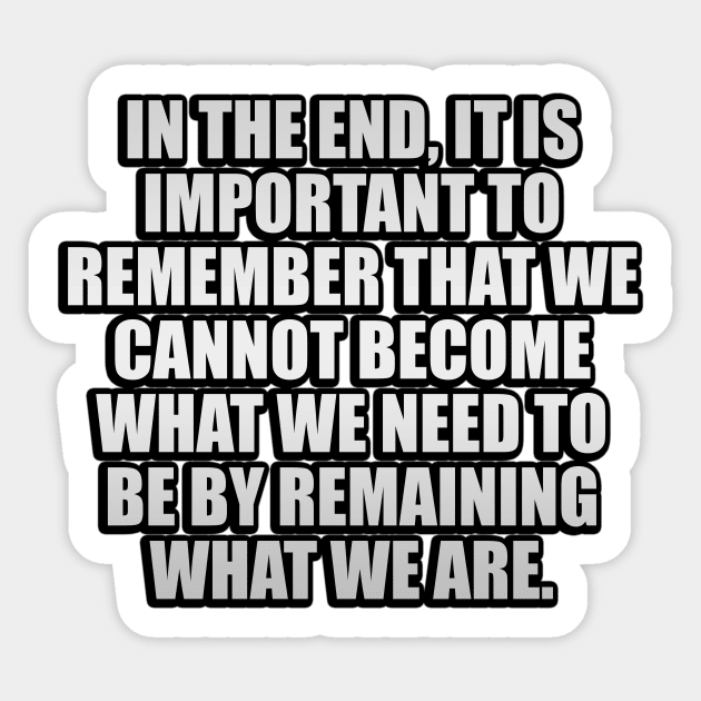 In the end, it is important to remember that we cannot become what we need to be by remaining what we are Sticker by It'sMyTime